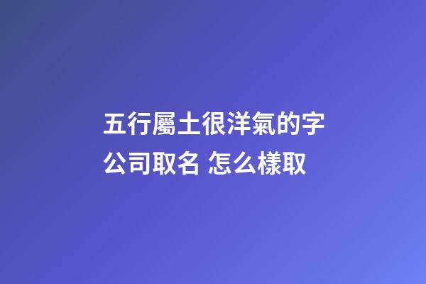 五行屬土很洋氣的字公司取名 怎么樣取-第1張-公司起名-玄機派